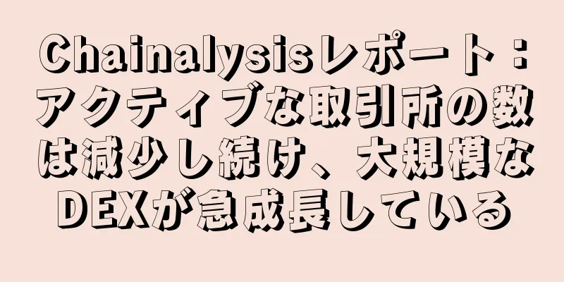 Chainalysisレポート：アクティブな取引所の数は減少し続け、大規模なDEXが急成長している