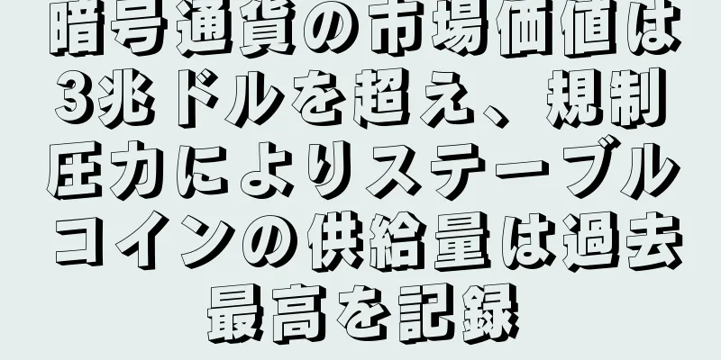 暗号通貨の市場価値は3兆ドルを超え、規制圧力によりステーブルコインの供給量は過去最高を記録