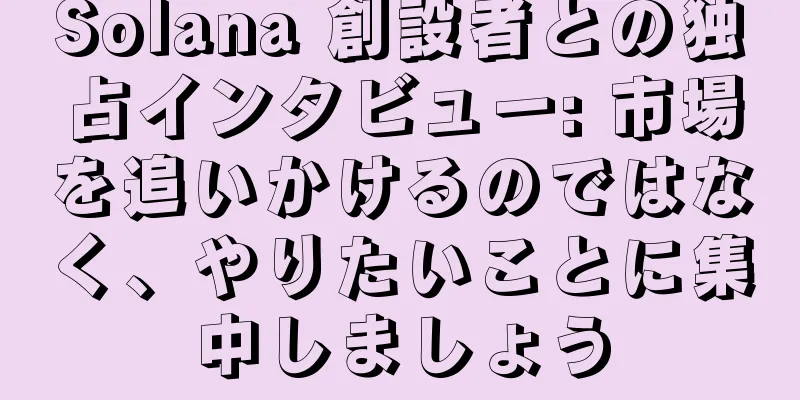 Solana 創設者との独占インタビュー: 市場を追いかけるのではなく、やりたいことに集中しましょう