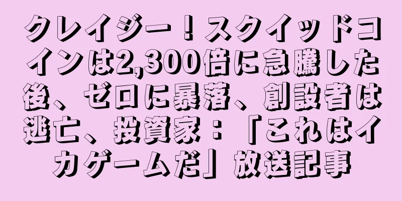 クレイジー！スクイッドコインは2,300倍に急騰した後、ゼロに暴落、創設者は逃亡、投資家：「これはイカゲームだ」放送記事