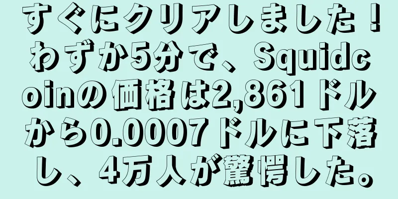 すぐにクリアしました！わずか5分で、Squidcoinの価格は2,861ドルから0.0007ドルに下落し、4万人が驚愕した。