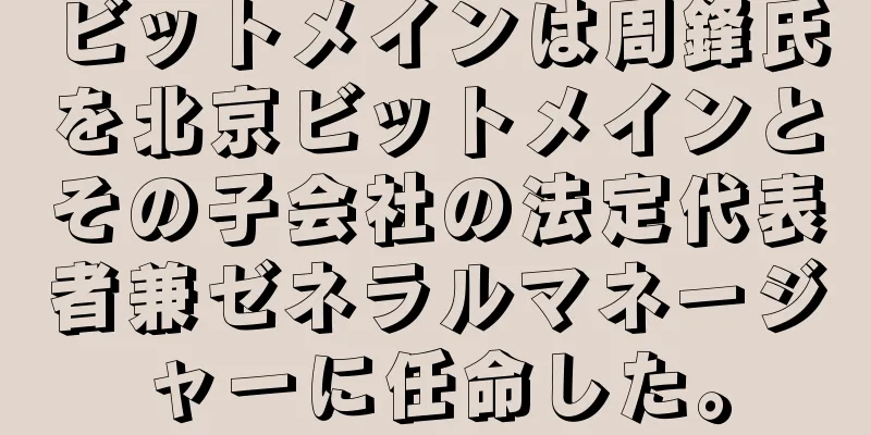ビットメインは周鋒氏を北京ビットメインとその子会社の法定代表者兼ゼネラルマネージャーに任命した。