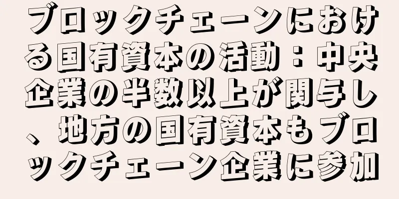 ブロックチェーンにおける国有資本の活動：中央企業の半数以上が関与し、地方の国有資本もブロックチェーン企業に参加