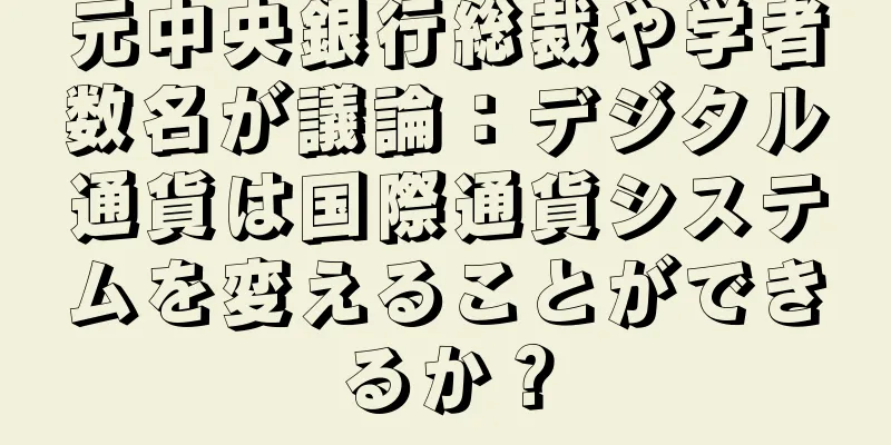 元中央銀行総裁や学者数名が議論：デジタル通貨は国際通貨システムを変えることができるか？