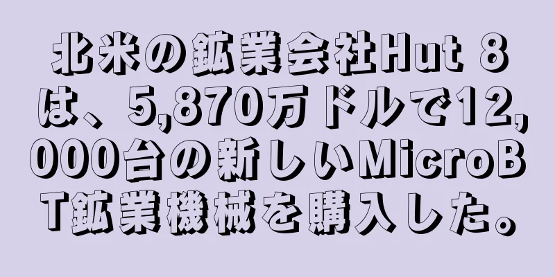 北米の鉱業会社Hut 8は、5,870万ドルで12,000台の新しいMicroBT鉱業機械を購入した。