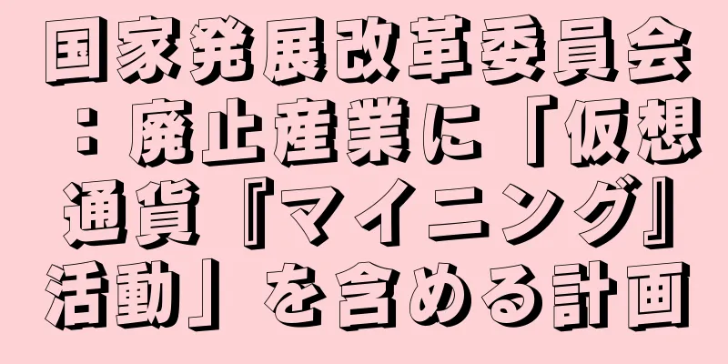 国家発展改革委員会：廃止産業に「仮想通貨『マイニング』活動」を含める計画