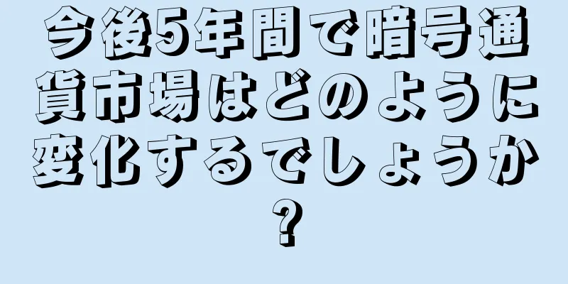 今後5年間で暗号通貨市場はどのように変化するでしょうか?