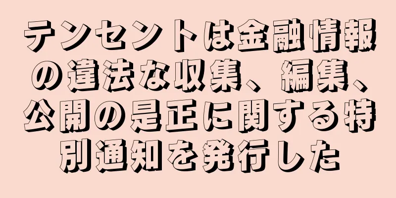 テンセントは金融情報の違法な収集、編集、公開の是正に関する特別通知を発行した