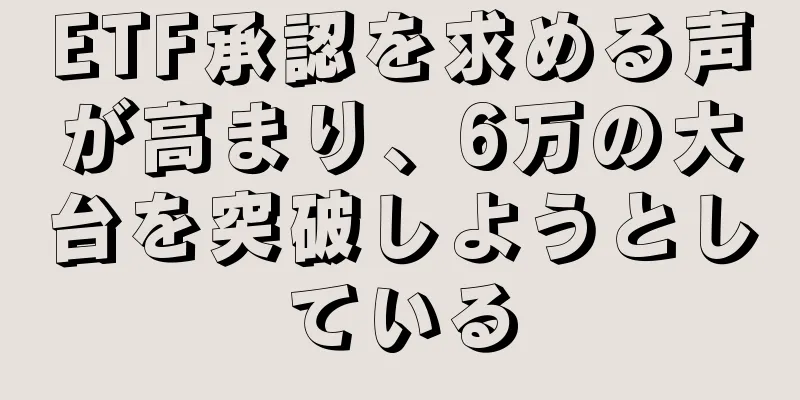 ETF承認を求める声が高まり、6万の大台を突破しようとしている