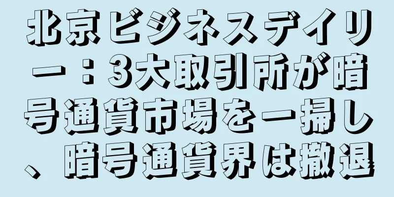 北京ビジネスデイリー：3大取引所が暗号通貨市場を一掃し、暗号通貨界は撤退