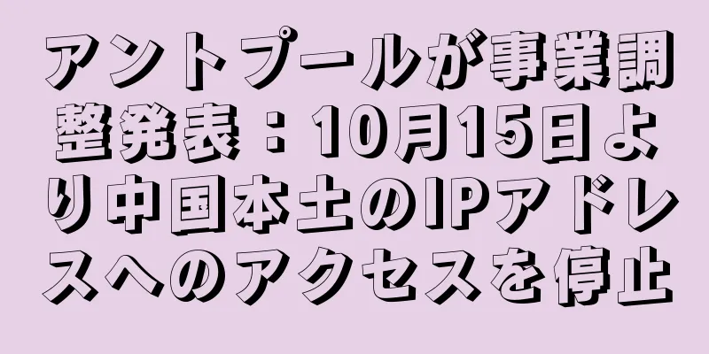 アントプールが事業調整発表：10月15日より中国本土のIPアドレスへのアクセスを停止