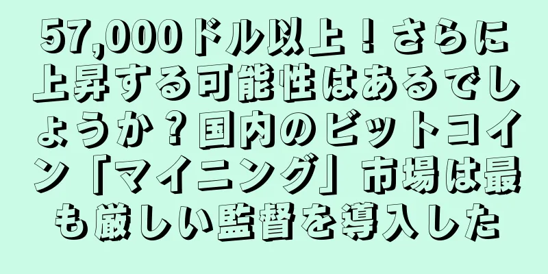 57,000ドル以上！さらに上昇する可能性はあるでしょうか？国内のビットコイン「マイニング」市場は最も厳しい監督を導入した