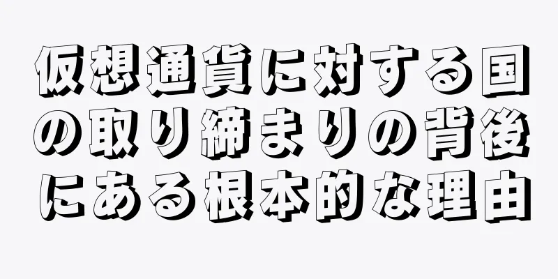仮想通貨に対する国の取り締まりの背後にある根本的な理由