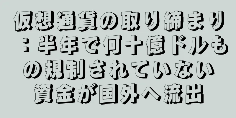 仮想通貨の取り締まり：半年で何十億ドルもの規制されていない資金が国外へ流出