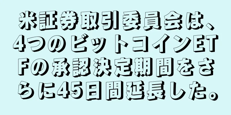 米証券取引委員会は、4つのビットコインETFの承認決定期間をさらに45日間延長した。