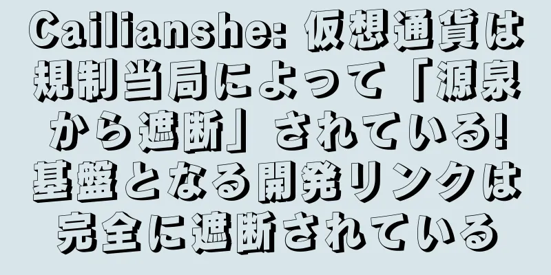 Cailianshe: 仮想通貨は規制当局によって「源泉から遮断」されている!基盤となる開発リンクは完全に遮断されている