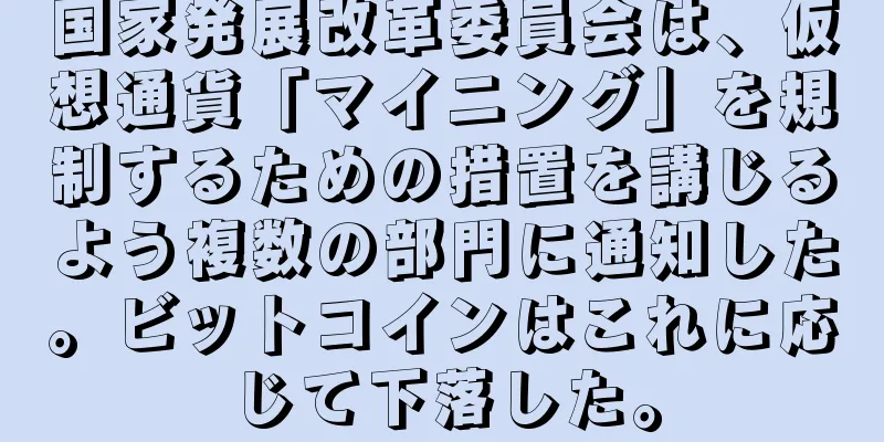 国家発展改革委員会は、仮想通貨「マイニング」を規制するための措置を講じるよう複数の部門に通知した。ビットコインはこれに応じて下落した。