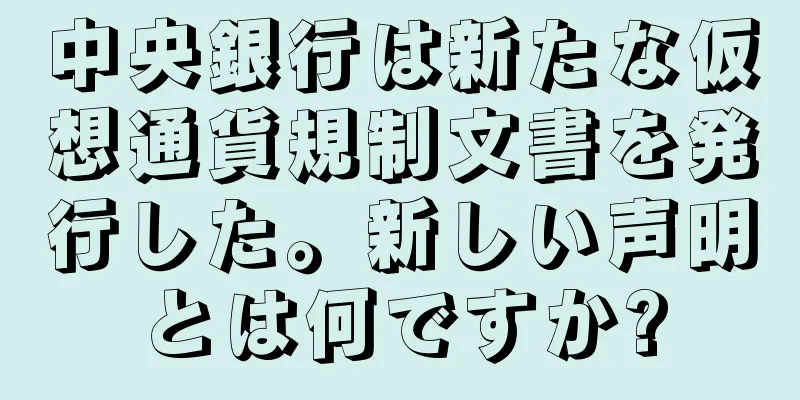 中央銀行は新たな仮想通貨規制文書を発行した。新しい声明とは何ですか?