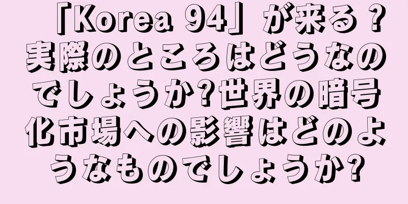 「Korea 94」が来る？実際のところはどうなのでしょうか?世界の暗号化市場への影響はどのようなものでしょうか?