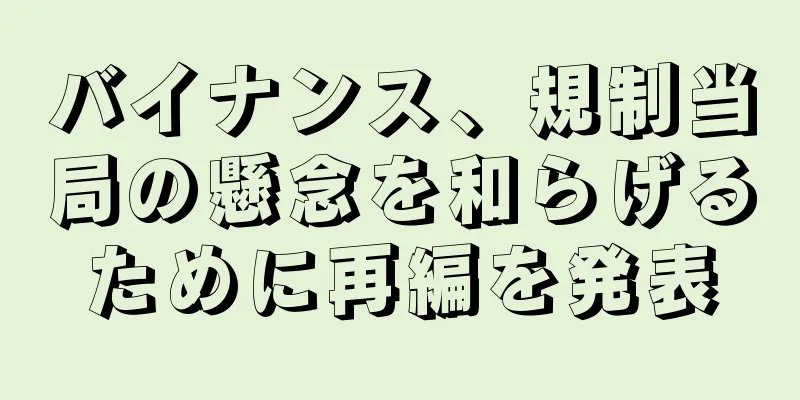バイナンス、規制当局の懸念を和らげるために再編を発表