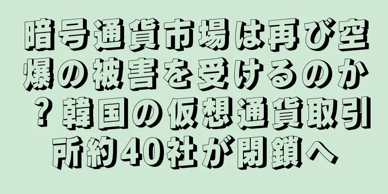 暗号通貨市場は再び空爆の被害を受けるのか？韓国の仮想通貨取引所約40社が閉鎖へ