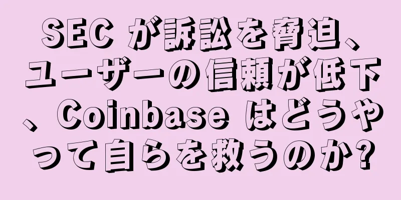 SEC が訴訟を脅迫、ユーザーの信頼が低下、Coinbase はどうやって自らを救うのか?