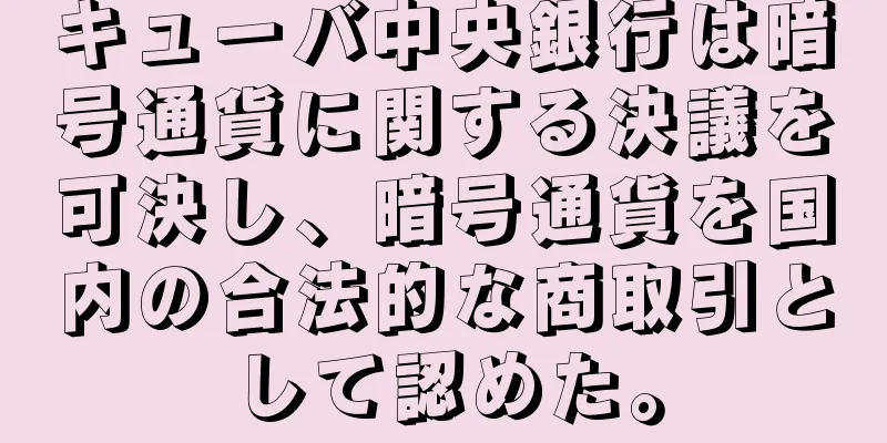 キューバ中央銀行は暗号通貨に関する決議を可決し、暗号通貨を国内の合法的な商取引として認めた。