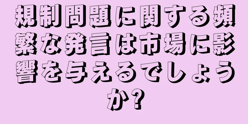 規制問題に関する頻繁な発言は市場に影響を与えるでしょうか?