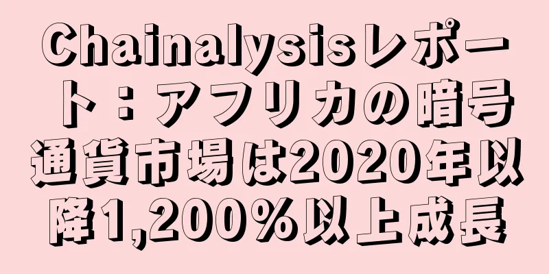 Chainalysisレポート：アフリカの暗号通貨市場は2020年以降1,200%以上成長
