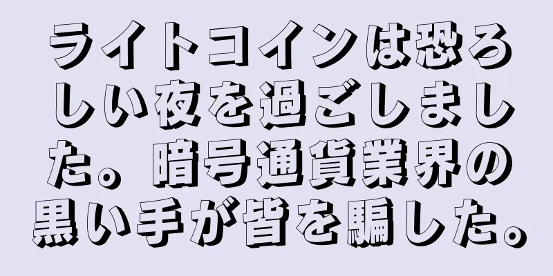 ライトコインは恐ろしい夜を過ごしました。暗号通貨業界の黒い手が皆を騙した。