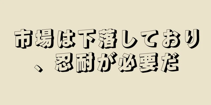 市場は下落しており、忍耐が必要だ