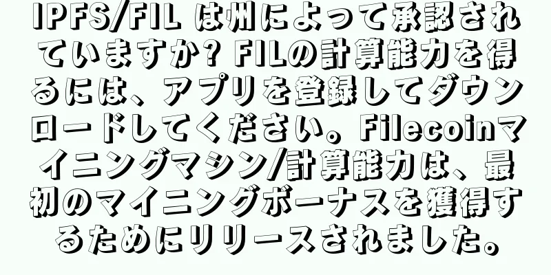 IPFS/FIL は州によって承認されていますか? FILの計算能力を得るには、アプリを登録してダウンロードしてください。Filecoinマイニングマシン/計算能力は、最初のマイニングボーナスを獲得するためにリリースされました。