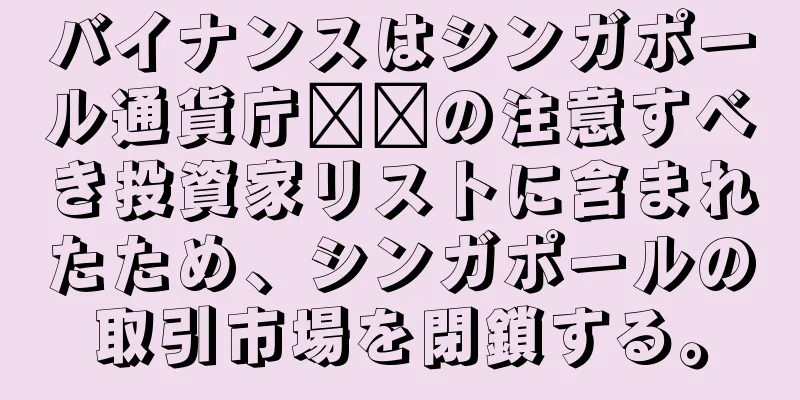 バイナンスはシンガポール通貨庁​​の注意すべき投資家リストに含まれたため、シンガポールの取引市場を閉鎖する。