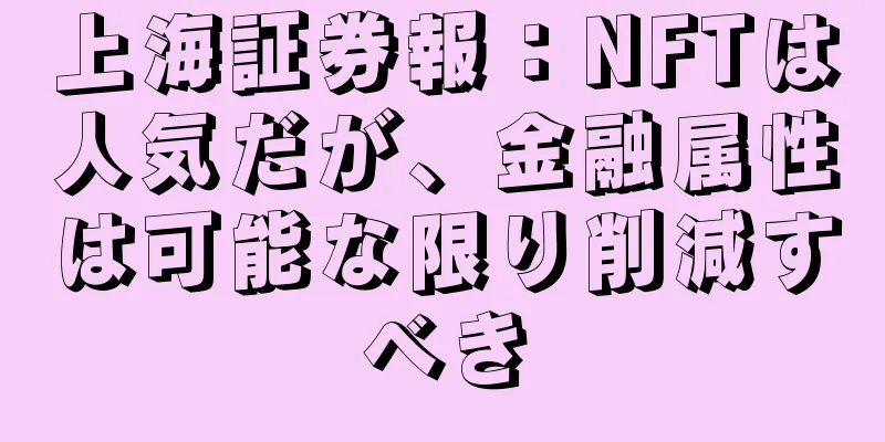 上海証券報：NFTは人気だが、金融属性は可能な限り削減すべき