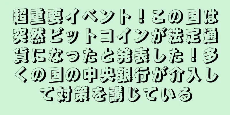 超重要イベント！この国は突然ビットコインが法定通貨になったと発表した！多くの国の中央銀行が介入して対策を講じている