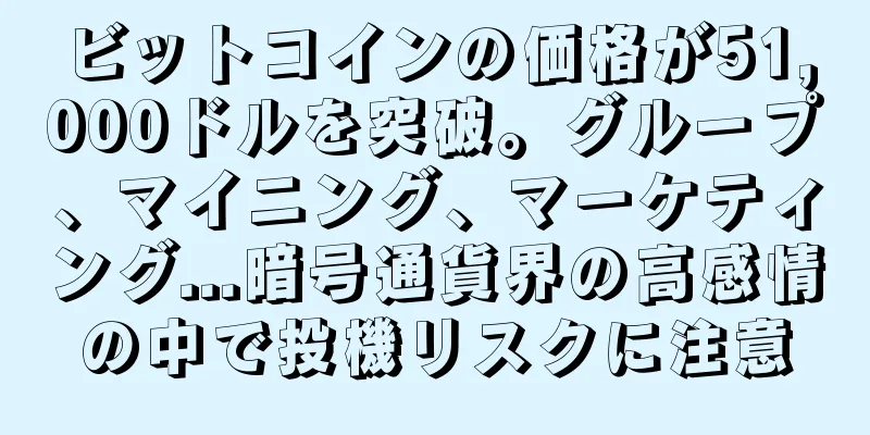 ビットコインの価格が51,000ドルを突破。グループ、マイニング、マーケティング...暗号通貨界の高感情の中で投機リスクに注意
