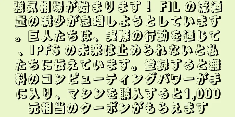 強気相場が始まります！ FIL の流通量の減少が急増しようとしています。巨人たちは、実際の行動を通じて、IPFS の未来は止められないと私たちに伝えています。登録すると無料のコンピューティングパワーが手に入り、マシンを購入すると1,000元相当のクーポンがもらえます