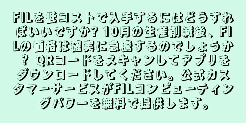 FILを低コストで入手するにはどうすればいいですか? 10月の生産削減後、FILの価格は確実に急騰するのでしょうか？ QRコードをスキャンしてアプリをダウンロードしてください。公式カスタマーサービスがFILコンピューティングパワーを無料で提供します。