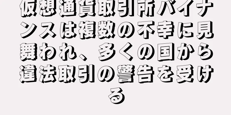 仮想通貨取引所バイナンスは複数の不幸に見舞われ、多くの国から違法取引の警告を受ける
