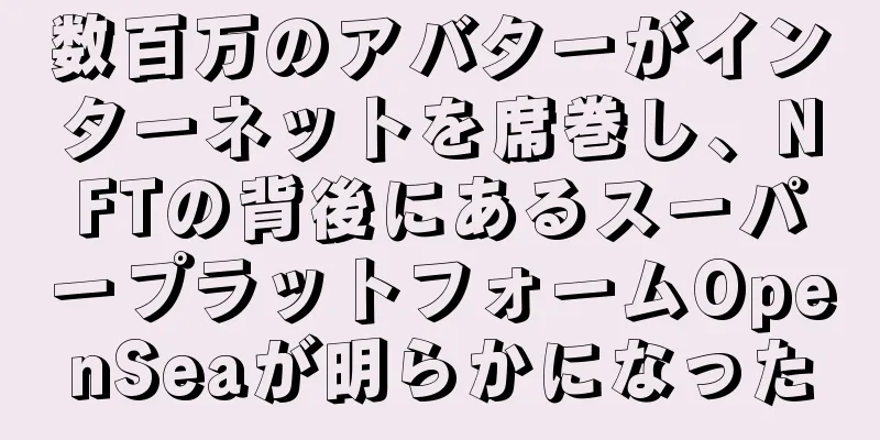 数百万のアバターがインターネットを席巻し、NFTの背後にあるスーパープラットフォームOpenSeaが明らかになった