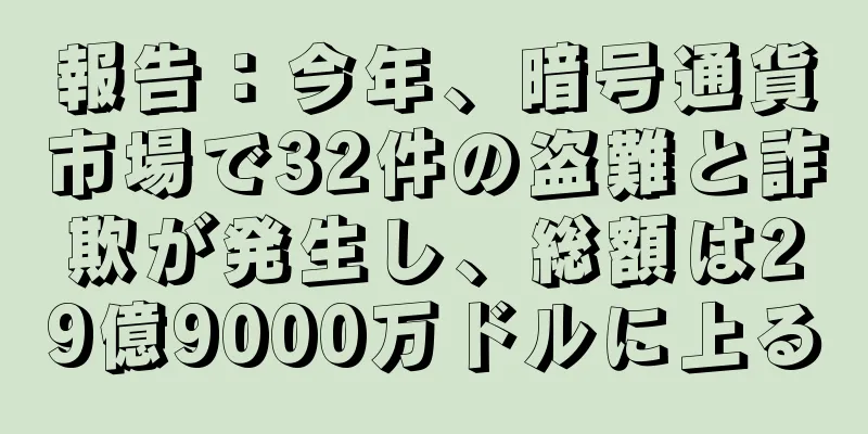報告：今年、暗号通貨市場で32件の盗難と詐欺が発生し、総額は29億9000万ドルに上る