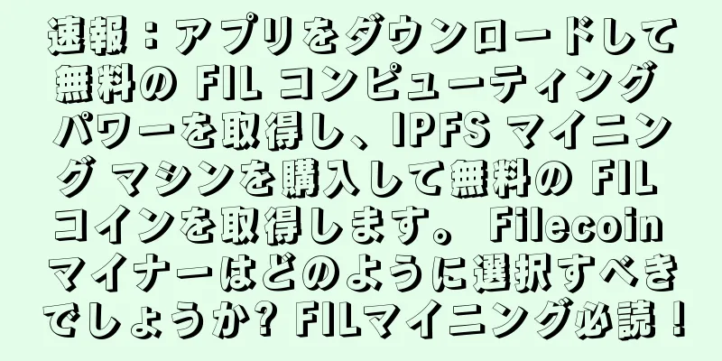 速報：アプリをダウンロードして無料の FIL コンピューティング パワーを取得し、IPFS マイニング マシンを購入して無料の FIL コインを取得します。 Filecoin マイナーはどのように選択すべきでしょうか? FILマイニング必読！