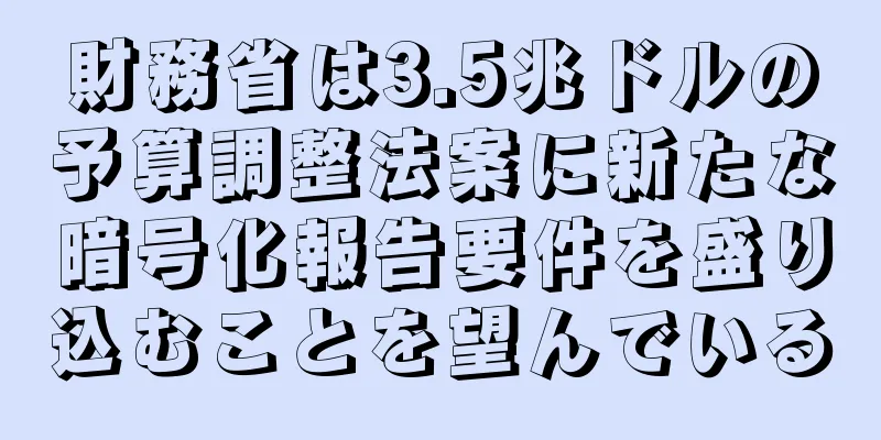 財務省は3.5兆ドルの予算調整法案に新たな暗号化報告要件を盛り込むことを望んでいる