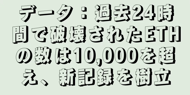 データ：過去24時間で破壊されたETHの数は10,000を超え、新記録を樹立