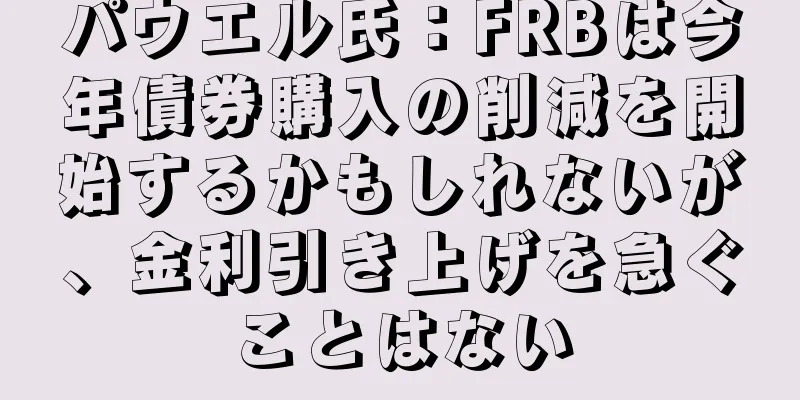 パウエル氏：FRBは今年債券購入の削減を開始するかもしれないが、金利引き上げを急ぐことはない