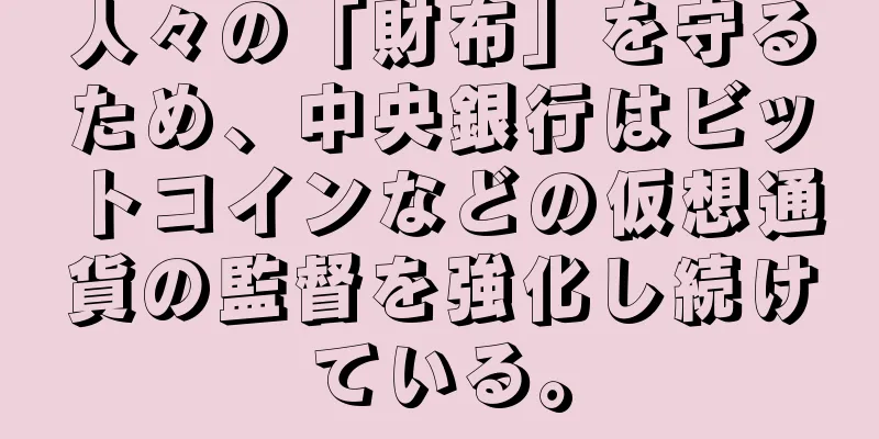 人々の「財布」を守るため、中央銀行はビットコインなどの仮想通貨の監督を強化し続けている。