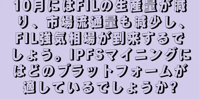 10月にはFILの生産量が減り、市場流通量も減少し、FIL強気相場が到来するでしょう。IPFSマイニングにはどのプラットフォームが適しているでしょうか?