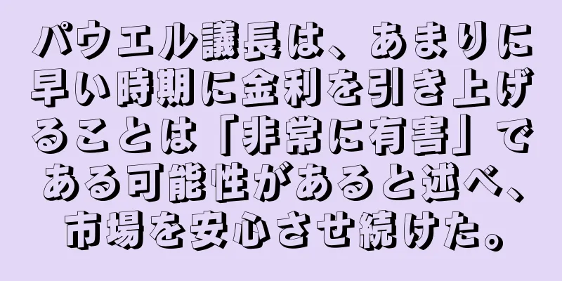 パウエル議長は、あまりに早い時期に金利を引き上げることは「非常に有害」である可能性があると述べ、市場を安心させ続けた。