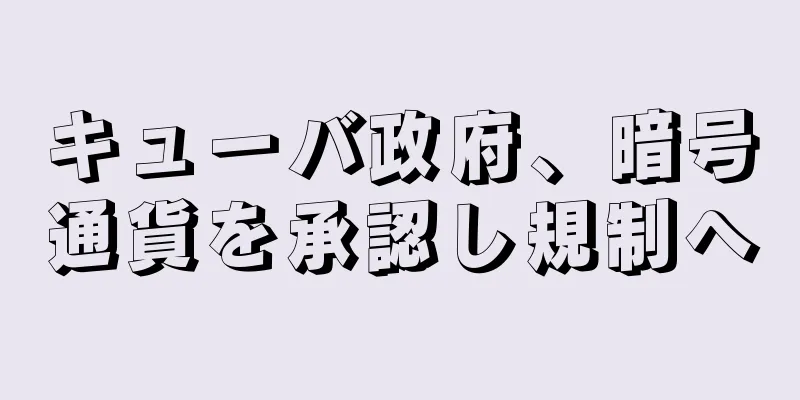 キューバ政府、暗号通貨を承認し規制へ