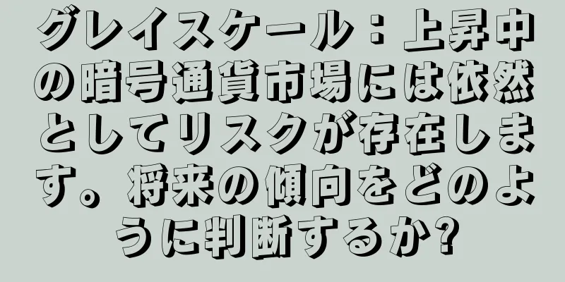 グレイスケール：上昇中の暗号通貨市場には依然としてリスクが存在します。将来の傾向をどのように判断するか?